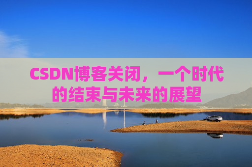 CSDN博客关闭，一个时代的结束与未来的展望